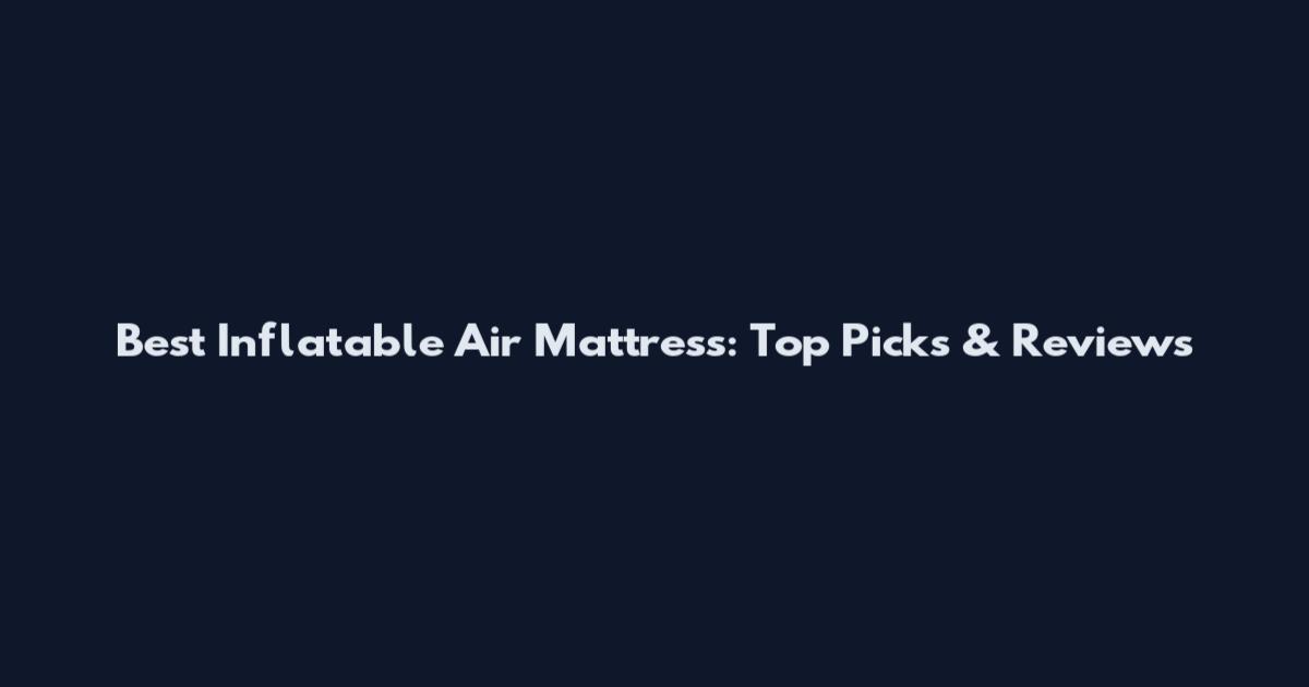 Best Inflatable Air Mattress: Top Picks & Reviews