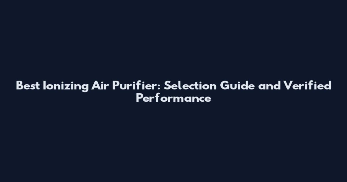 Best Ionizing Air Purifier: Selection Guide and Verified Performance