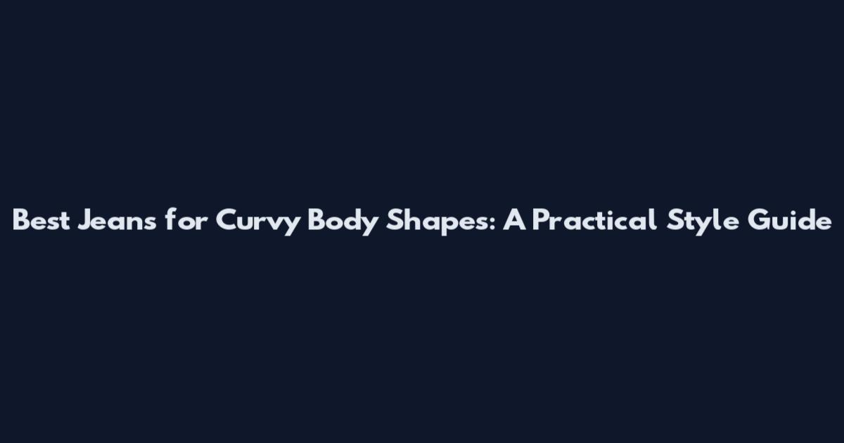 Best Jeans for Curvy Body Shapes: A Practical Style Guide
