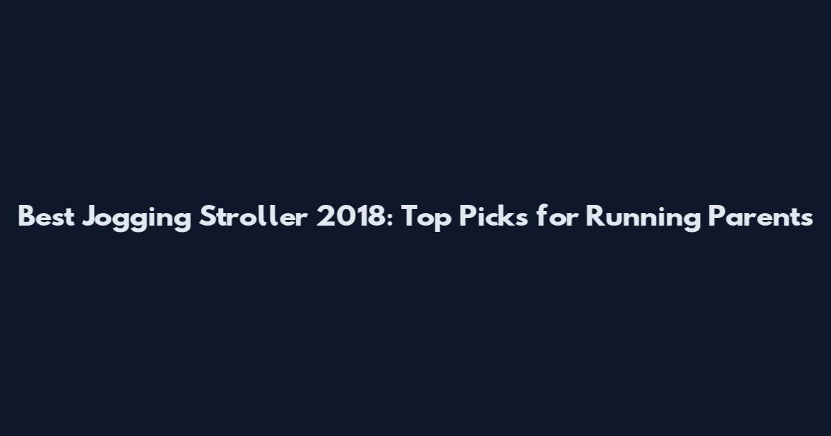 Best Jogging Stroller 2018: Top Picks for Running Parents