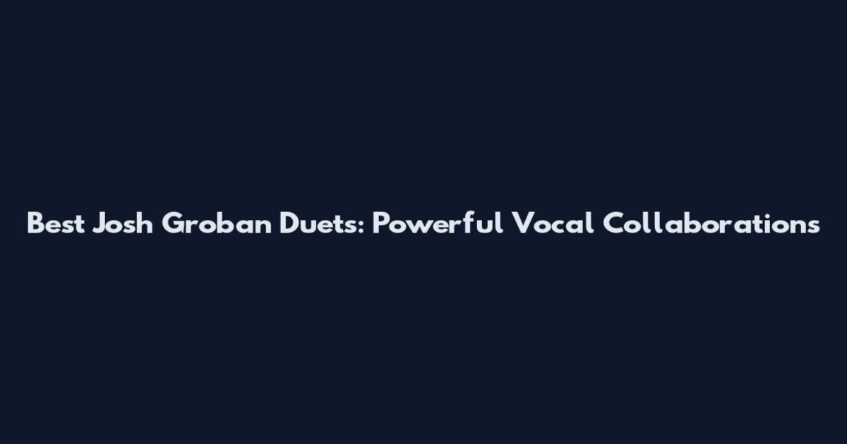 Best Josh Groban Duets: Powerful Vocal Collaborations