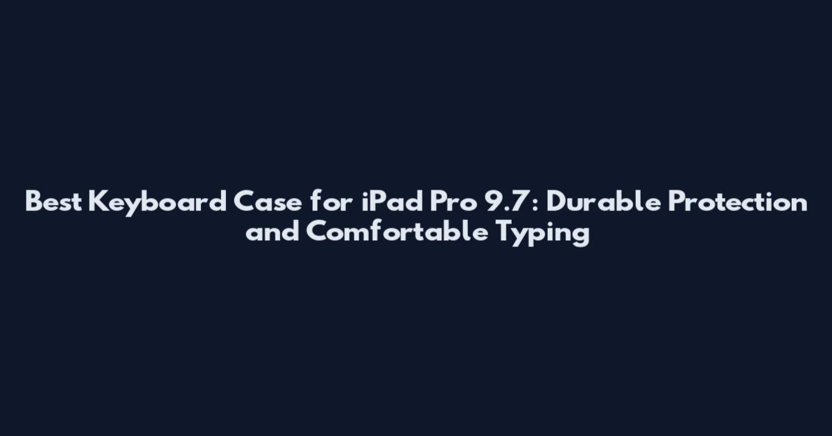 Best Keyboard Case for iPad Pro 9.7: Durable Protection and Comfortable Typing