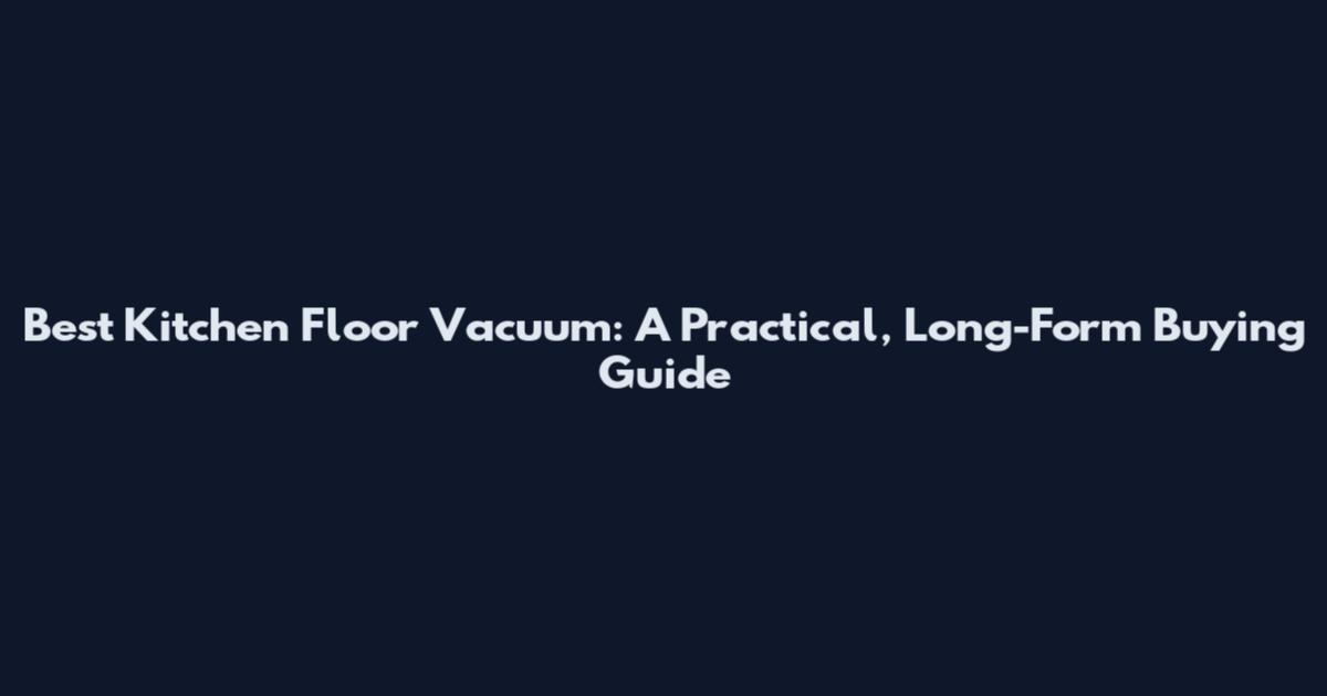 Best Kitchen Floor Vacuum: A Practical, Long-Form Buying Guide