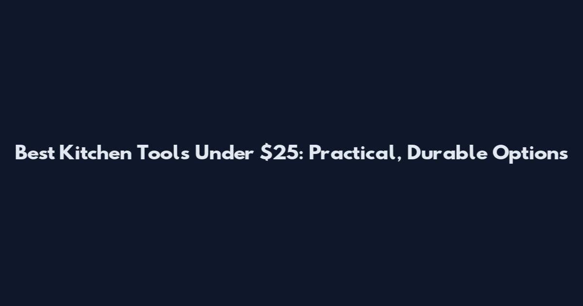 Best Kitchen Tools Under $25: Practical, Durable Options