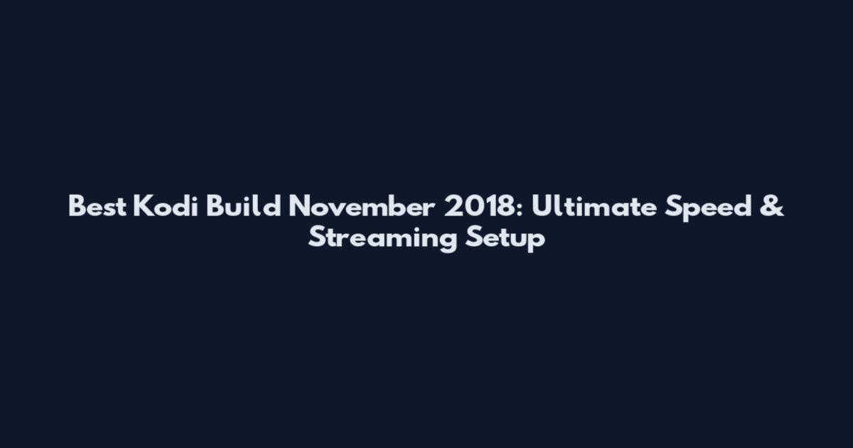 Best Kodi Build November 2018: Ultimate Speed & Streaming Setup