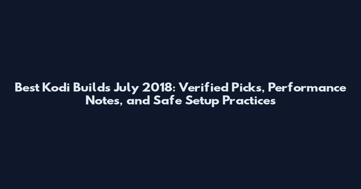 Best Kodi Builds July 2018: Verified Picks, Performance Notes, and Safe Setup Practices