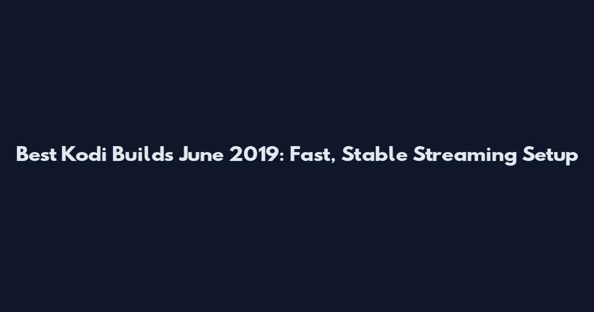 Best Kodi Builds June 2019: Fast, Stable Streaming Setup