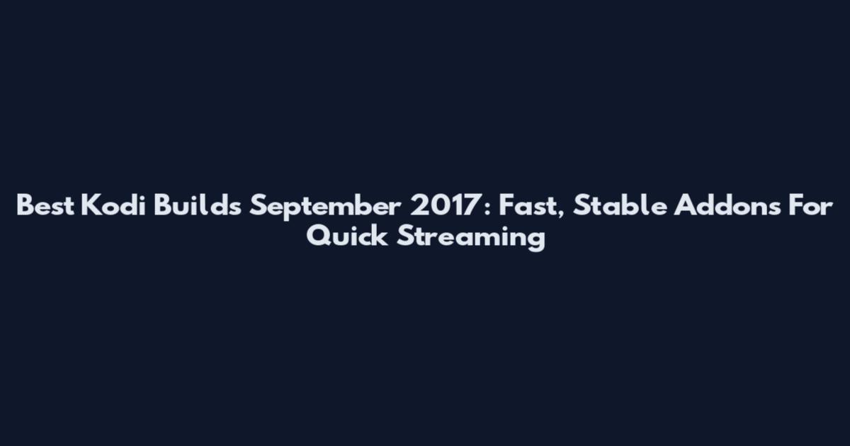 Best Kodi Builds September 2017: Fast, Stable Addons For Quick Streaming
