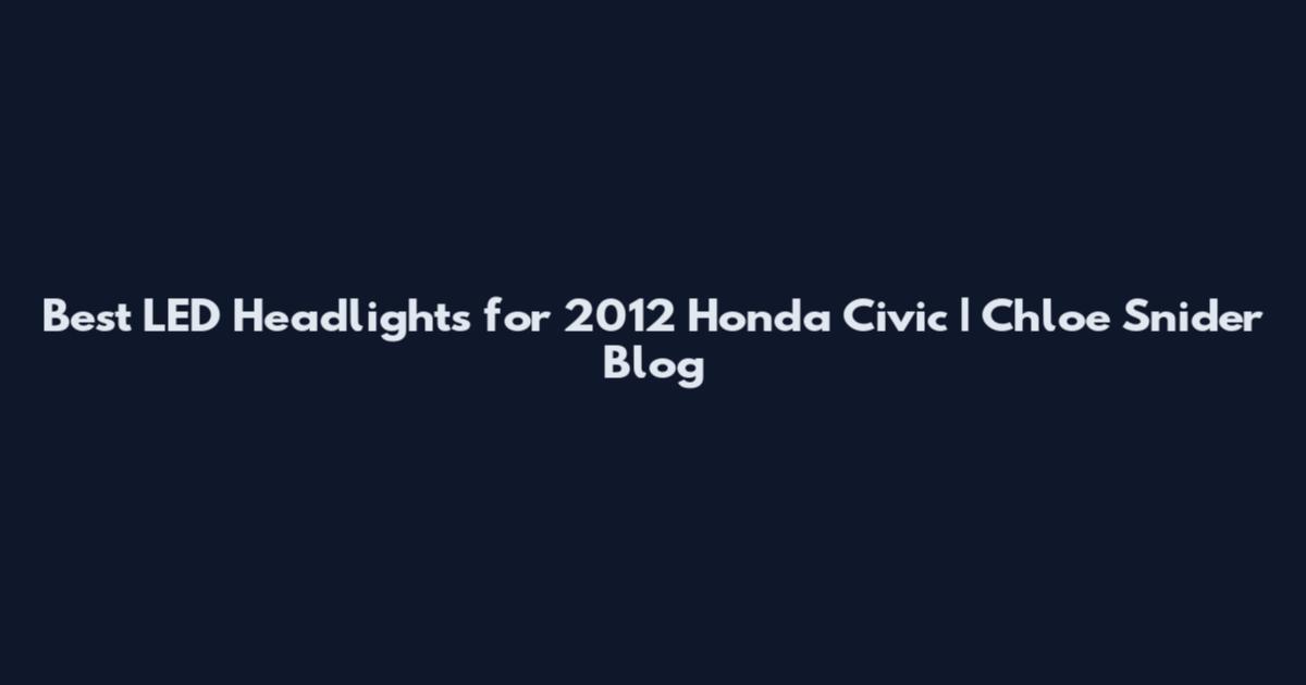 Best LED Headlights for 2012 Honda Civic | Chloe Snider Blog