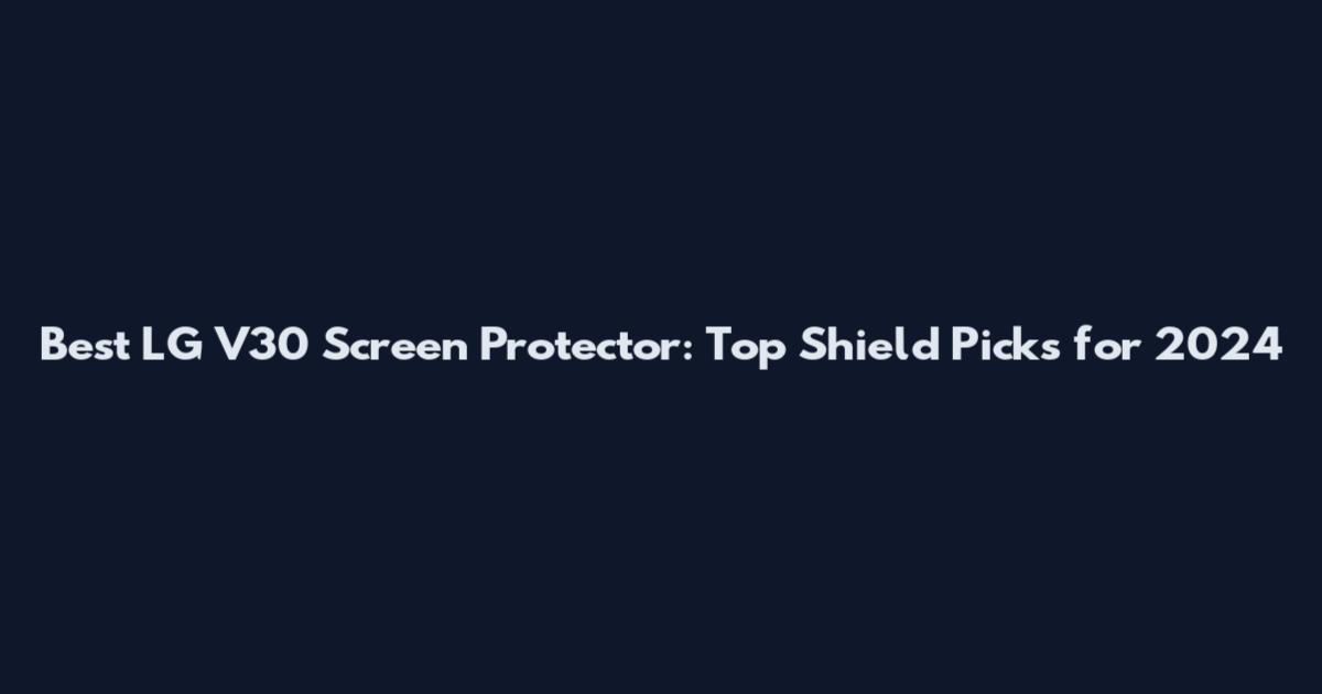 Best LG V30 Screen Protector: Top Shield Picks for 2024