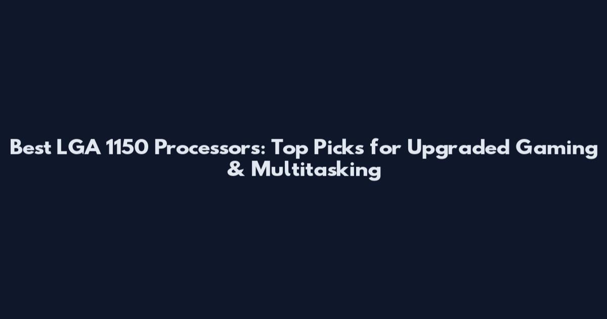 Best LGA 1150 Processors: Top Picks for Upgraded Gaming & Multitasking