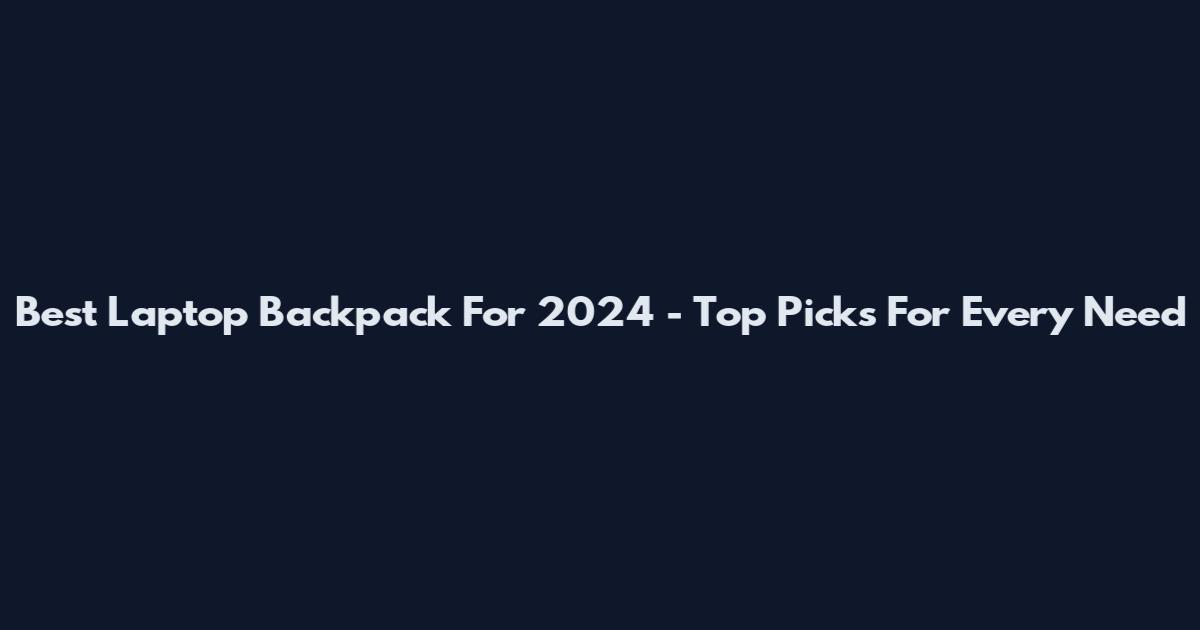 Best Laptop Backpack For 2024 - Top Picks For Every Need