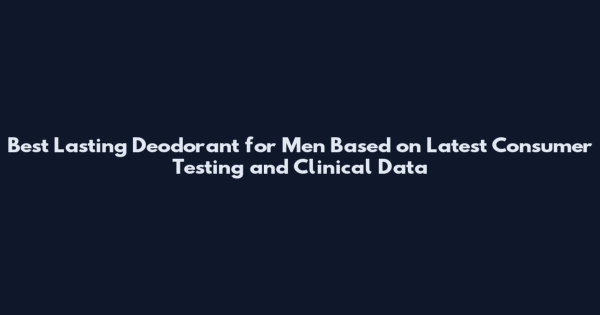 Best Lasting Deodorant for Men Based on Latest Consumer Testing and Clinical Data