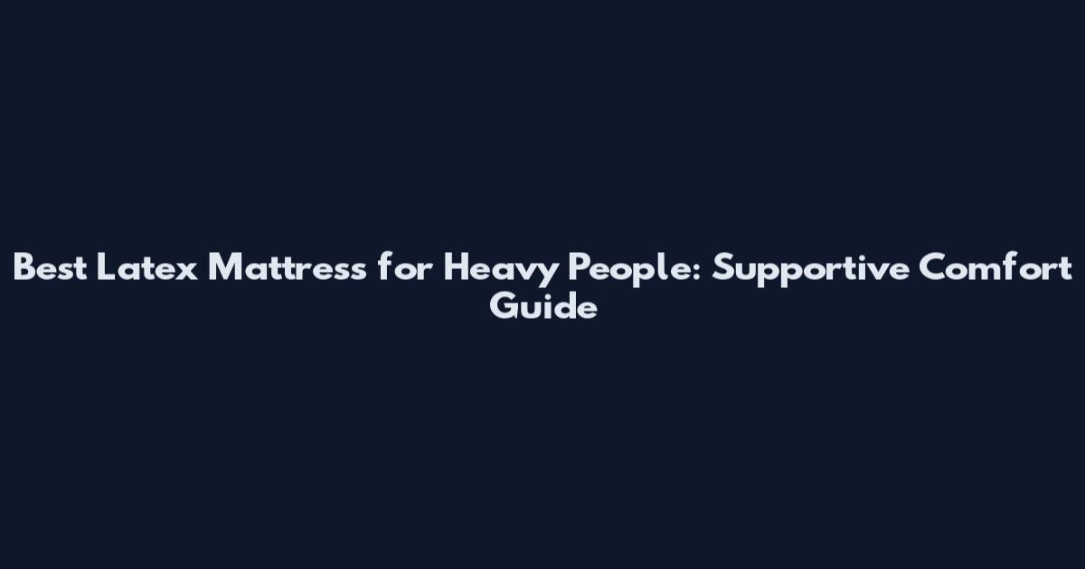 Best Latex Mattress for Heavy People: Supportive Comfort Guide