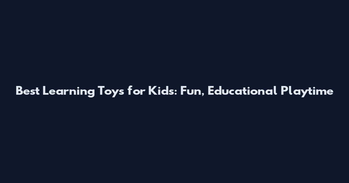 Best Learning Toys for Kids: Fun, Educational Playtime