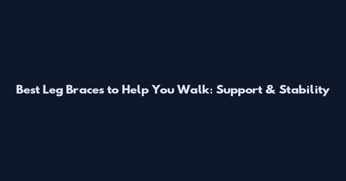 Best Leg Braces to Help You Walk: Support & Stability