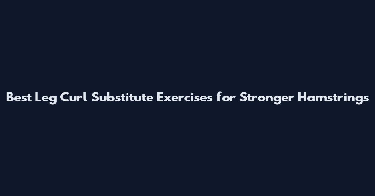 Best Leg Curl Substitute Exercises for Stronger Hamstrings