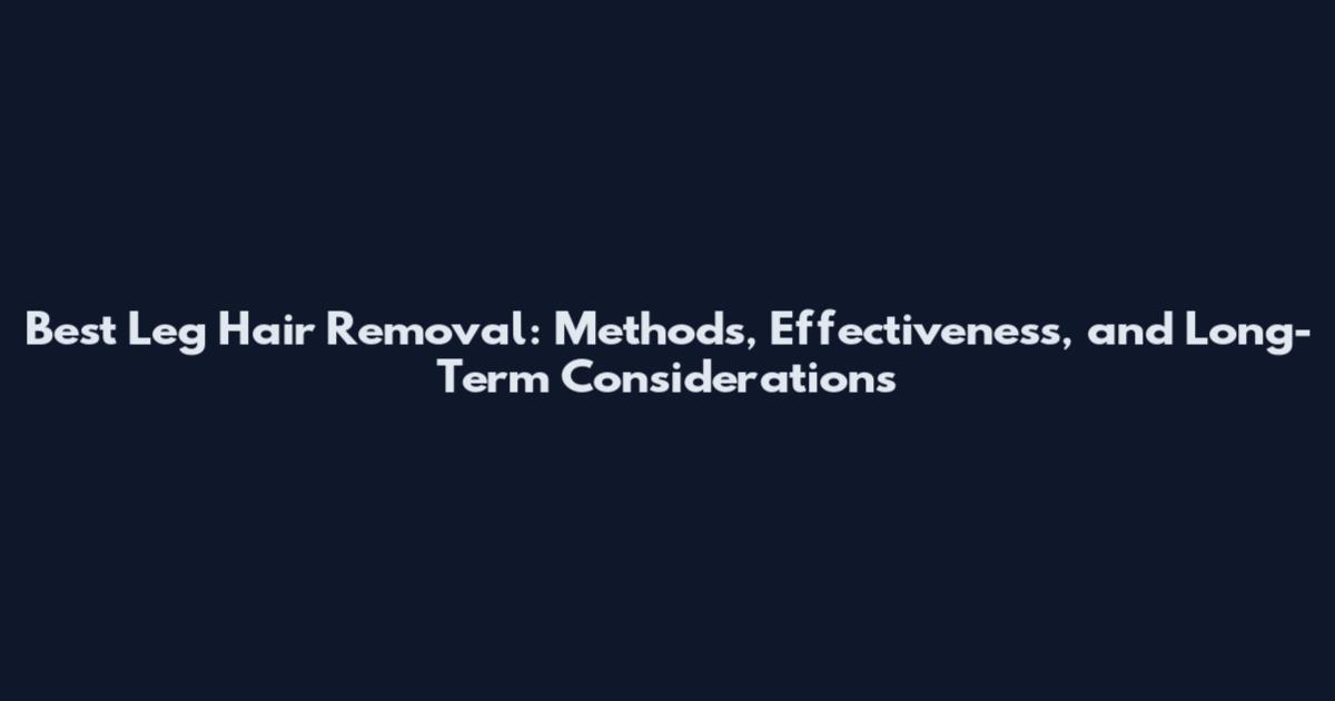 Best Leg Hair Removal: Methods, Effectiveness, and Long-Term Considerations