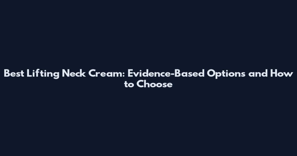 Best Lifting Neck Cream: Evidence-Based Options and How to Choose