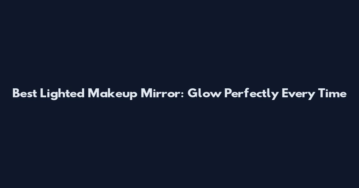 Best Lighted Makeup Mirror: Glow Perfectly Every Time