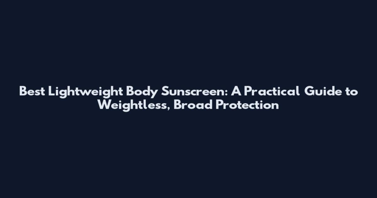 Best Lightweight Body Sunscreen: A Practical Guide to Weightless, Broad Protection