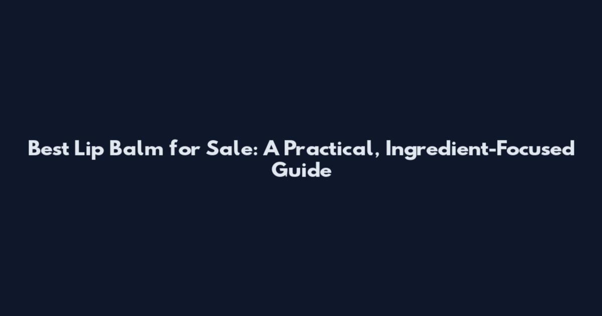 Best Lip Balm for Sale: A Practical, Ingredient-Focused Guide
