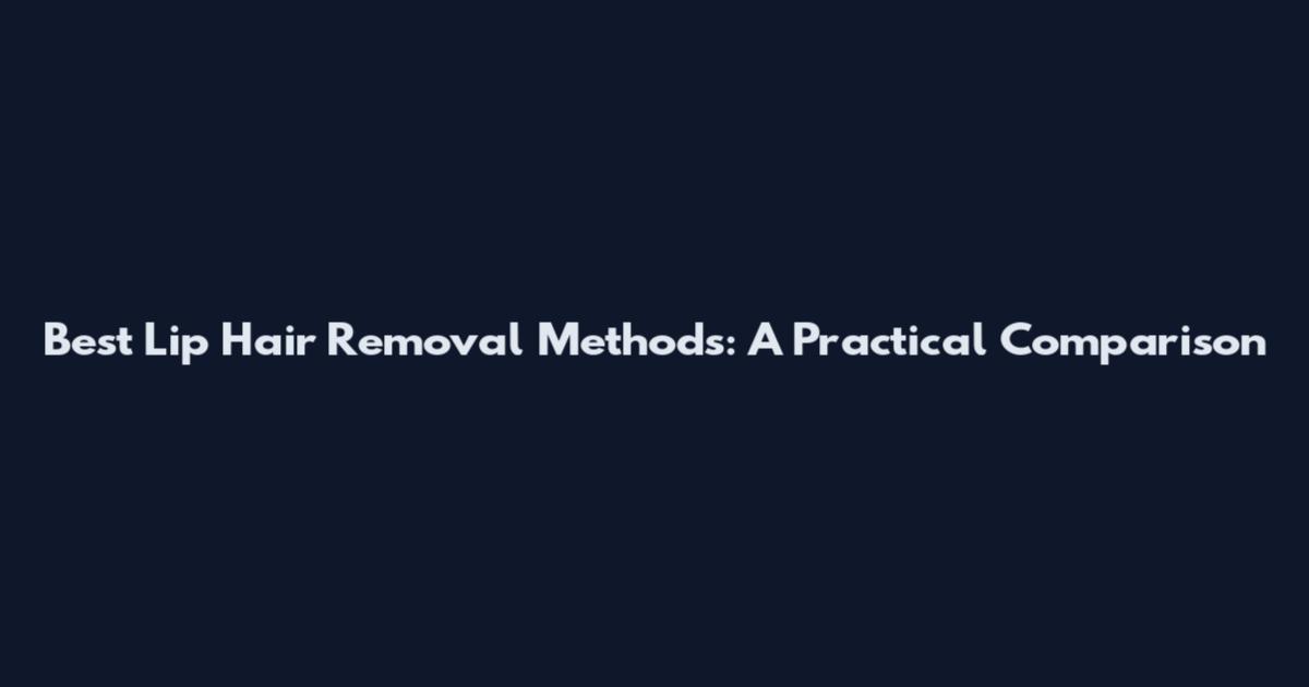 Best Lip Hair Removal Methods: A Practical Comparison