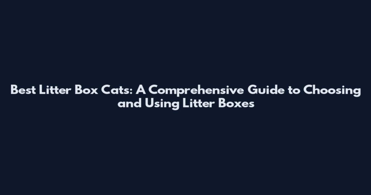 Best Litter Box Cats: A Comprehensive Guide to Choosing and Using Litter Boxes