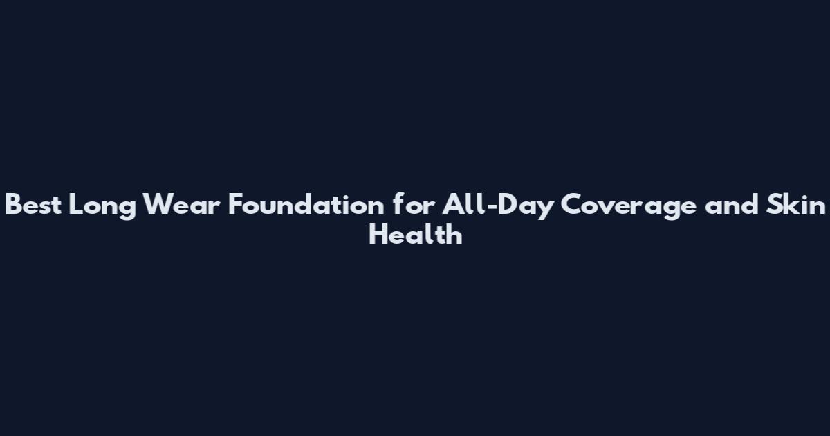 Best Long Wear Foundation for All-Day Coverage and Skin Health