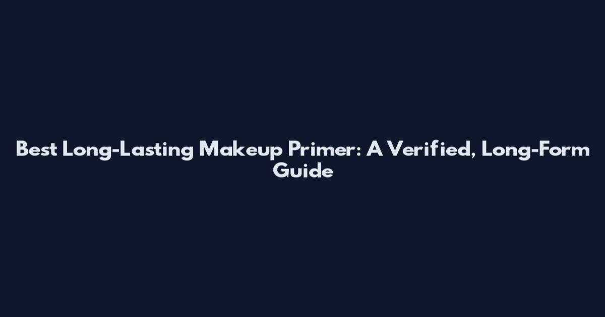 Best Long-Lasting Makeup Primer: A Verified, Long-Form Guide