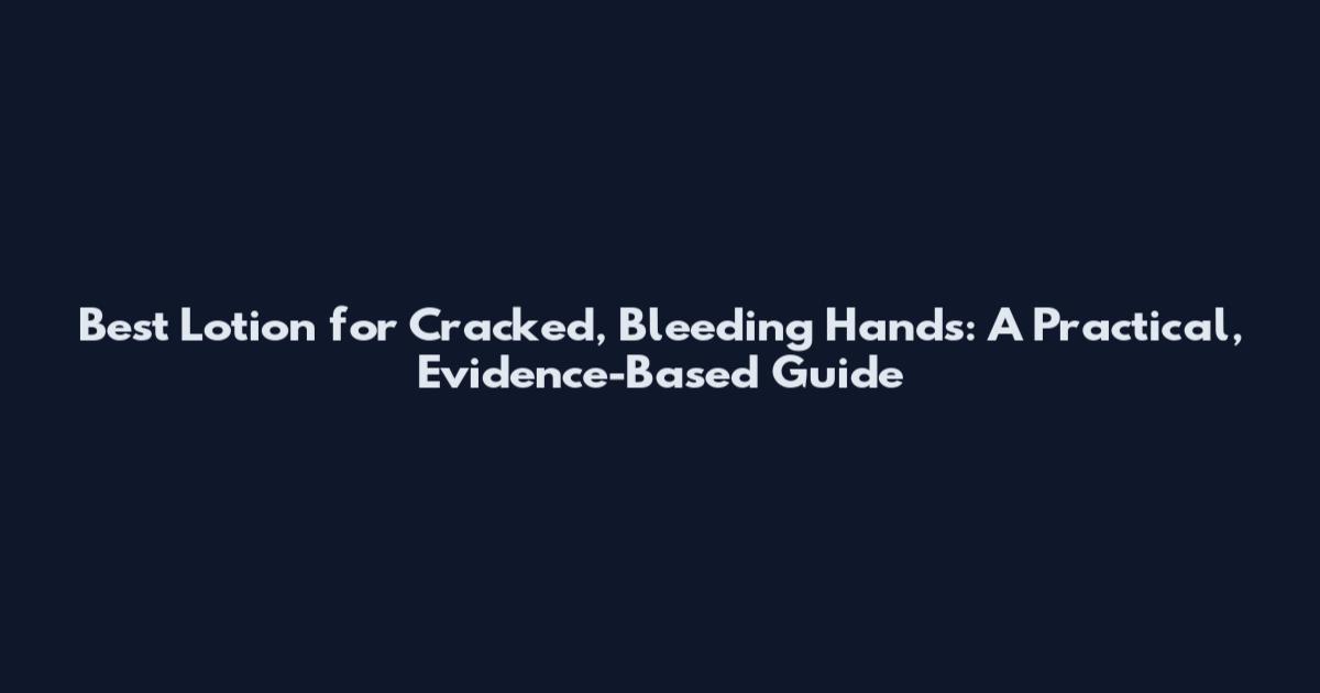 Best Lotion for Cracked, Bleeding Hands: A Practical, Evidence-Based Guide