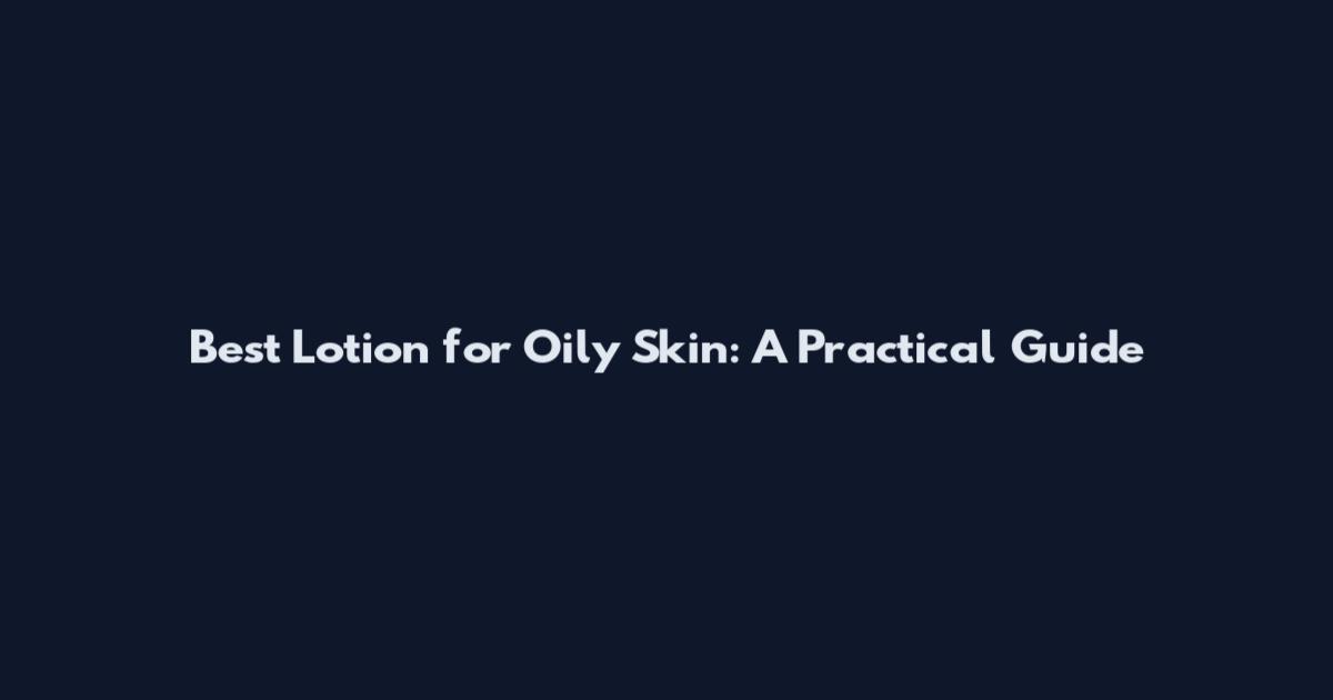 Best Lotion for Oily Skin: A Practical Guide