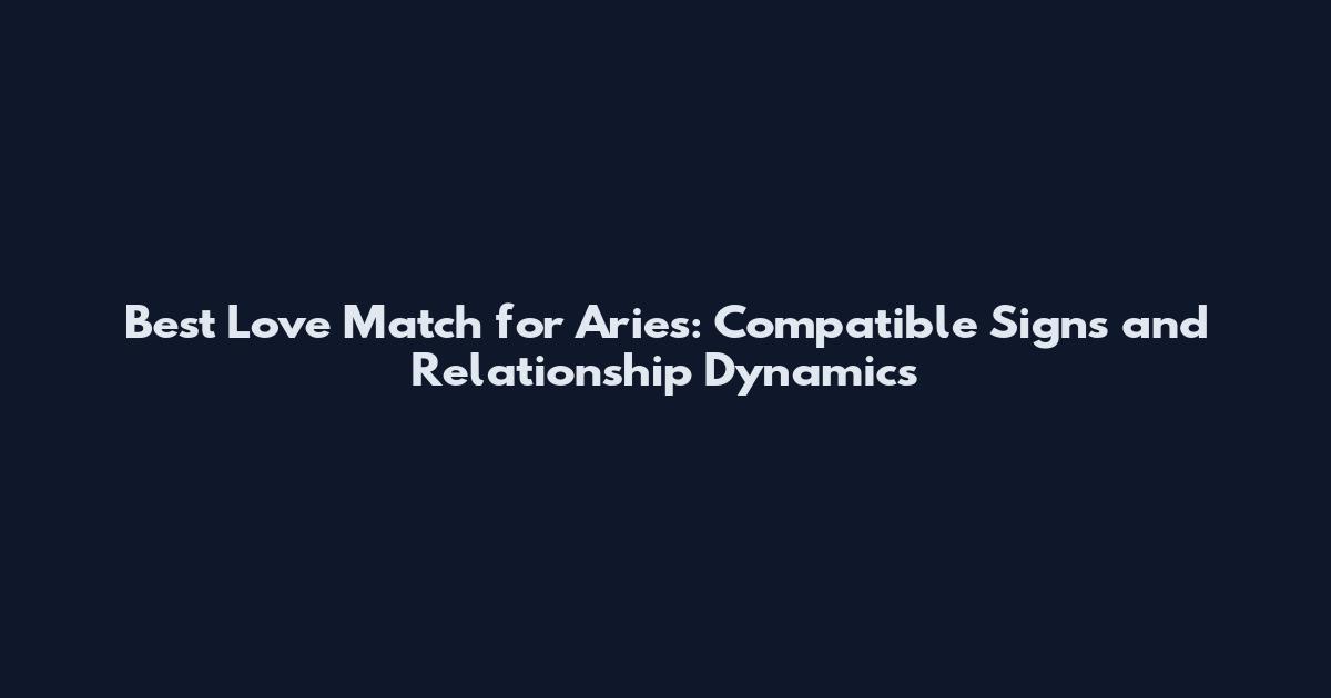 Best Love Match for Aries: Compatible Signs and Relationship Dynamics