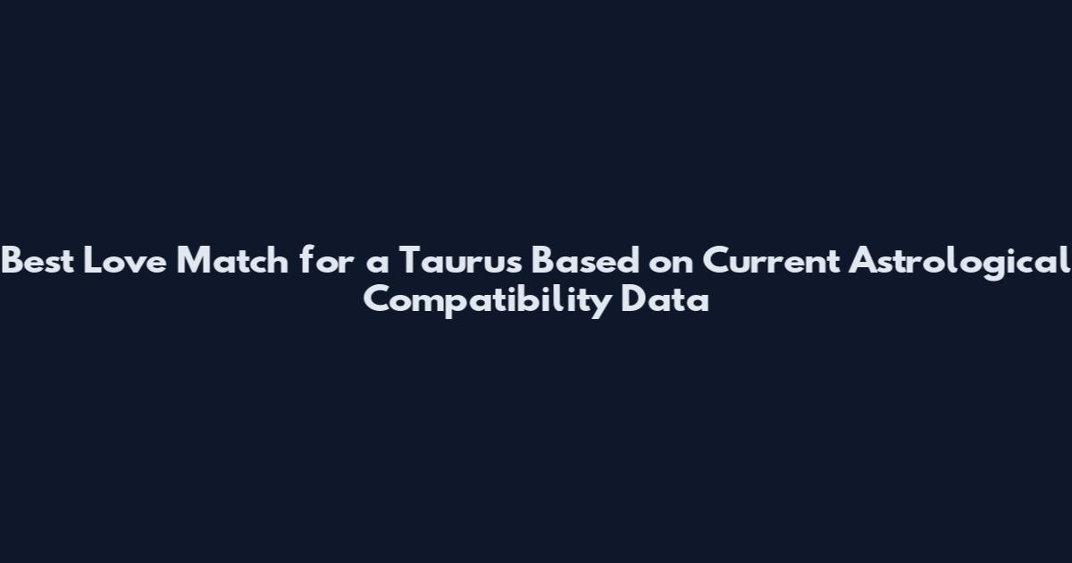 Best Love Match for a Taurus Based on Current Astrological Compatibility Data