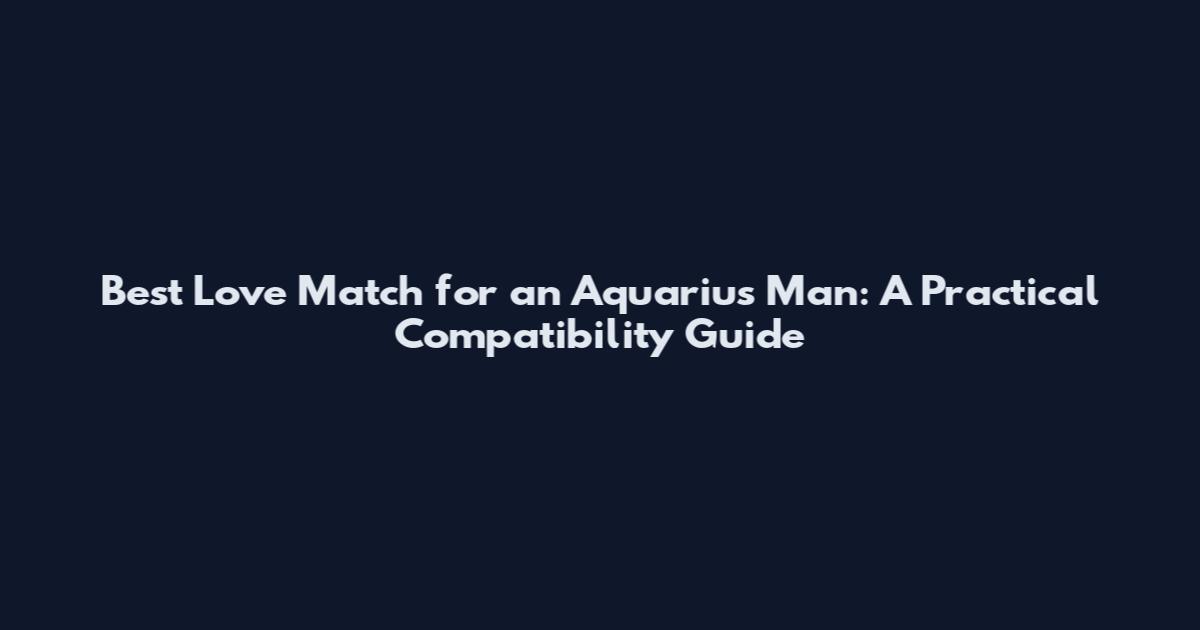Best Love Match for an Aquarius Man: A Practical Compatibility Guide
