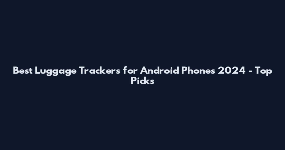 Best Luggage Trackers for Android Phones 2024 - Top Picks