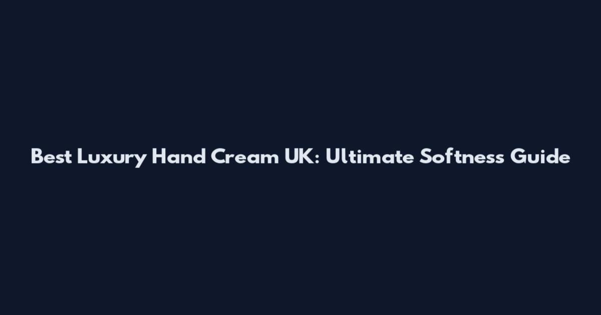 Best Luxury Hand Cream UK: Ultimate Softness Guide