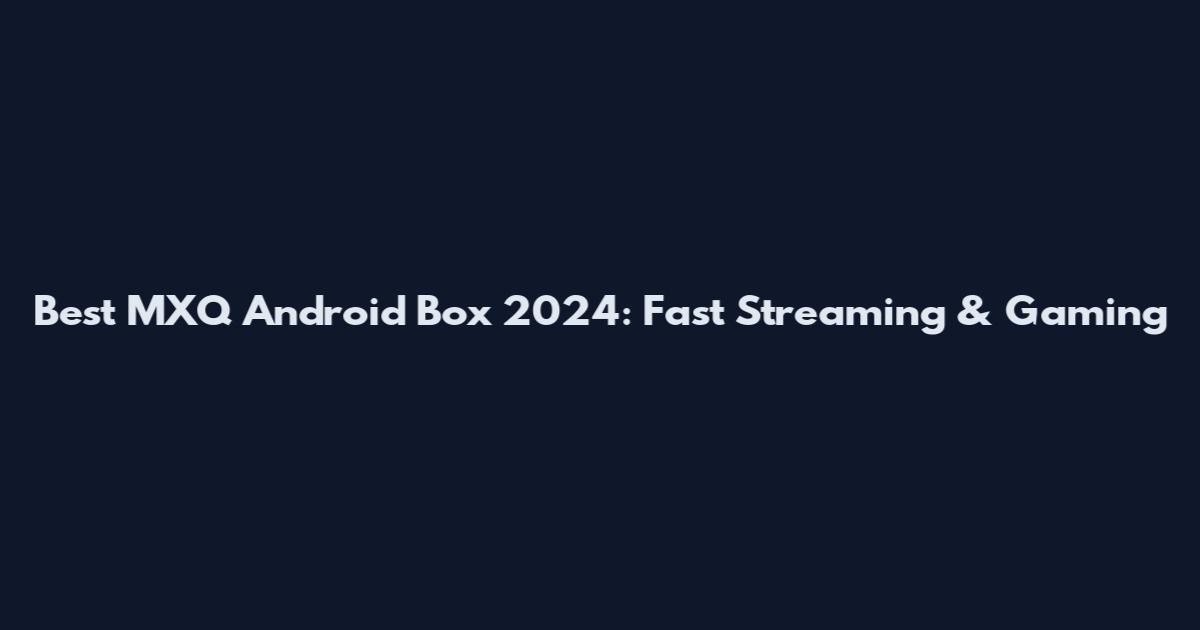 Best MXQ Android Box 2024: Fast Streaming & Gaming