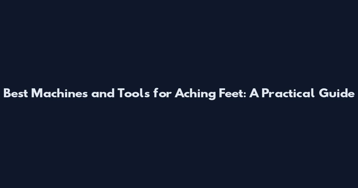 Best Machines and Tools for Aching Feet: A Practical Guide