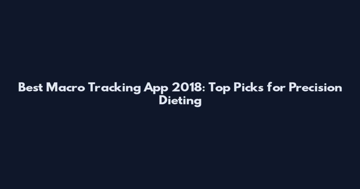Best Macro Tracking App 2018: Top Picks for Precision Dieting