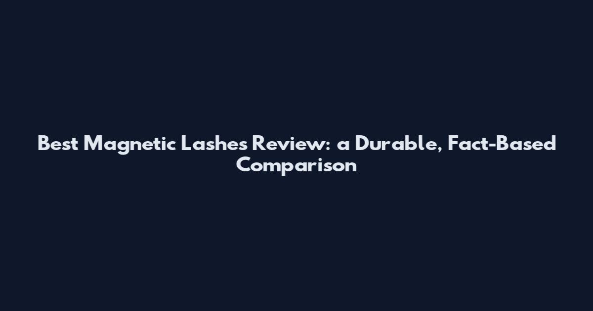 Best Magnetic Lashes Review: a Durable, Fact-Based Comparison
