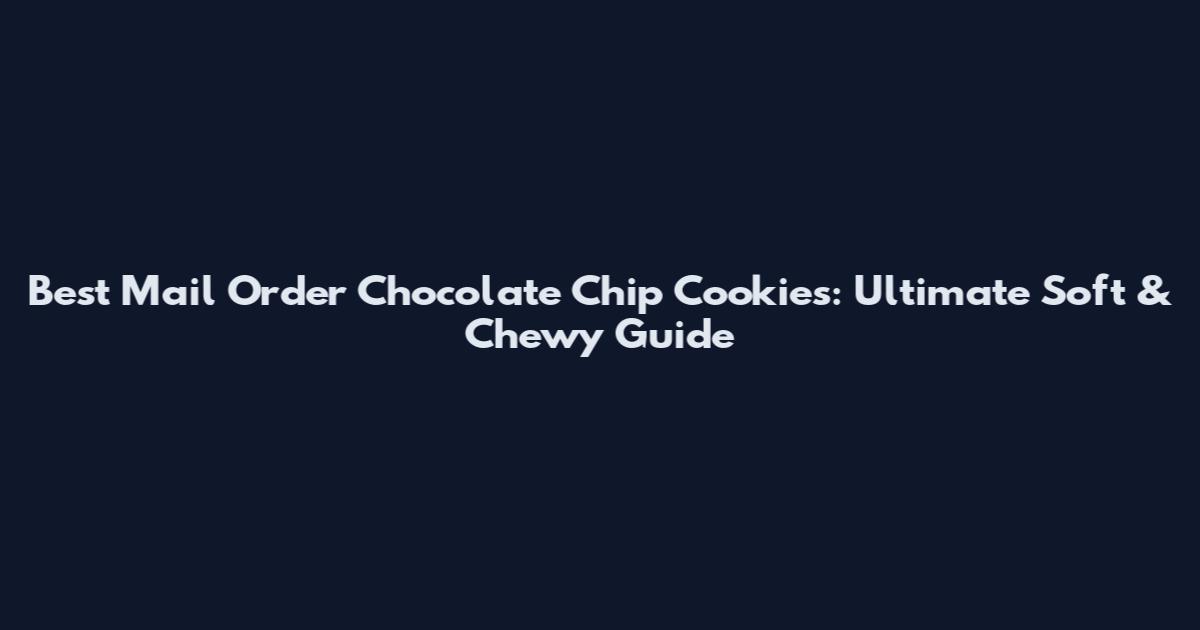 Best Mail Order Chocolate Chip Cookies: Ultimate Soft & Chewy Guide
