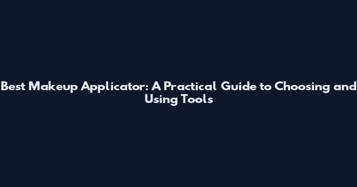 Best Makeup Applicator: A Practical Guide to Choosing and Using Tools