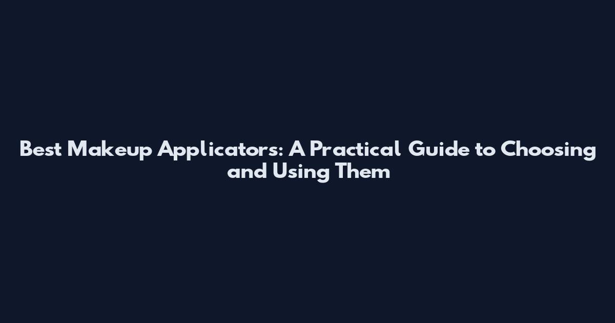 Best Makeup Applicators: A Practical Guide to Choosing and Using Them