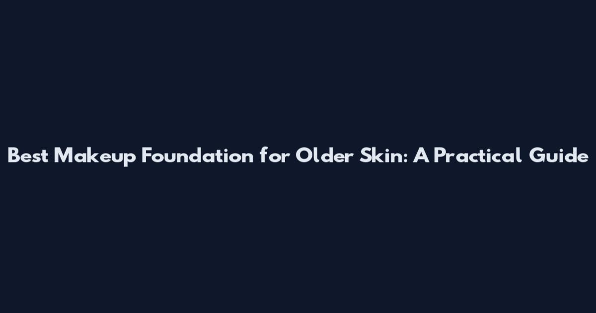 Best Makeup Foundation for Older Skin: A Practical Guide