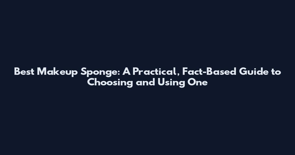 Best Makeup Sponge: A Practical, Fact-Based Guide to Choosing and Using One