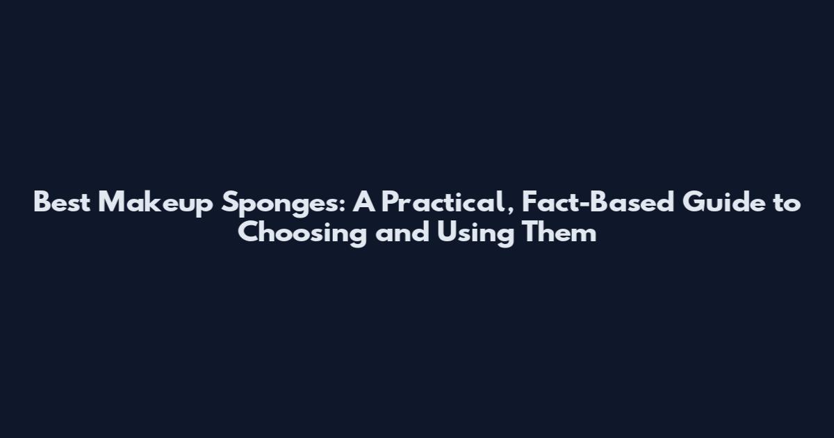 Best Makeup Sponges: A Practical, Fact-Based Guide to Choosing and Using Them