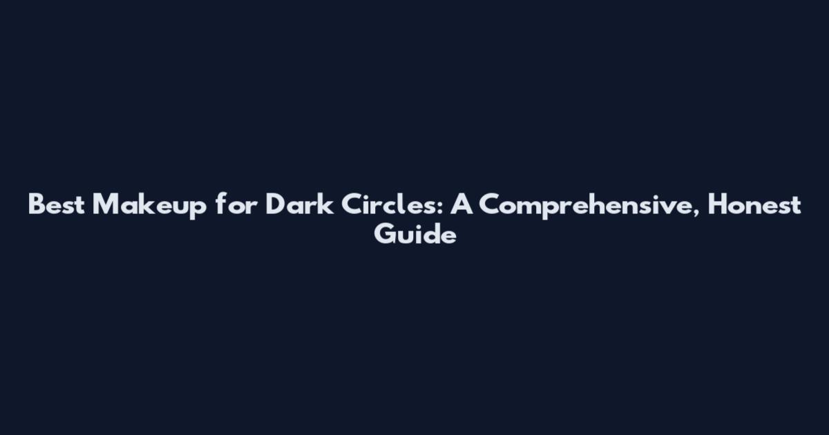 Best Makeup for Dark Circles: A Comprehensive, Honest Guide