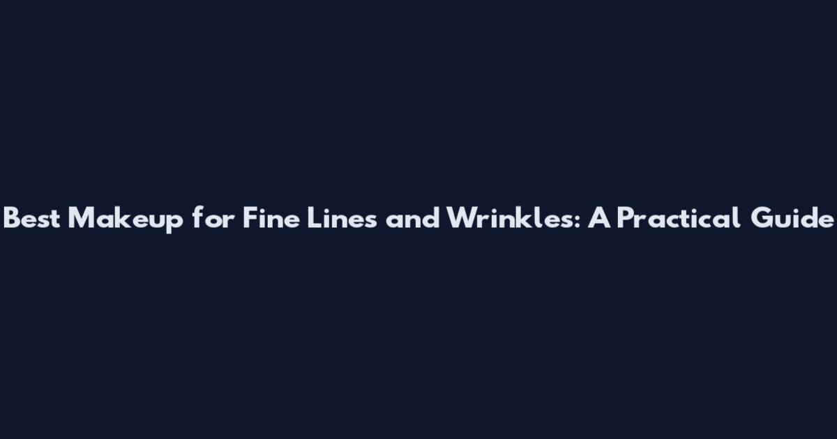 Best Makeup for Fine Lines and Wrinkles: A Practical Guide
