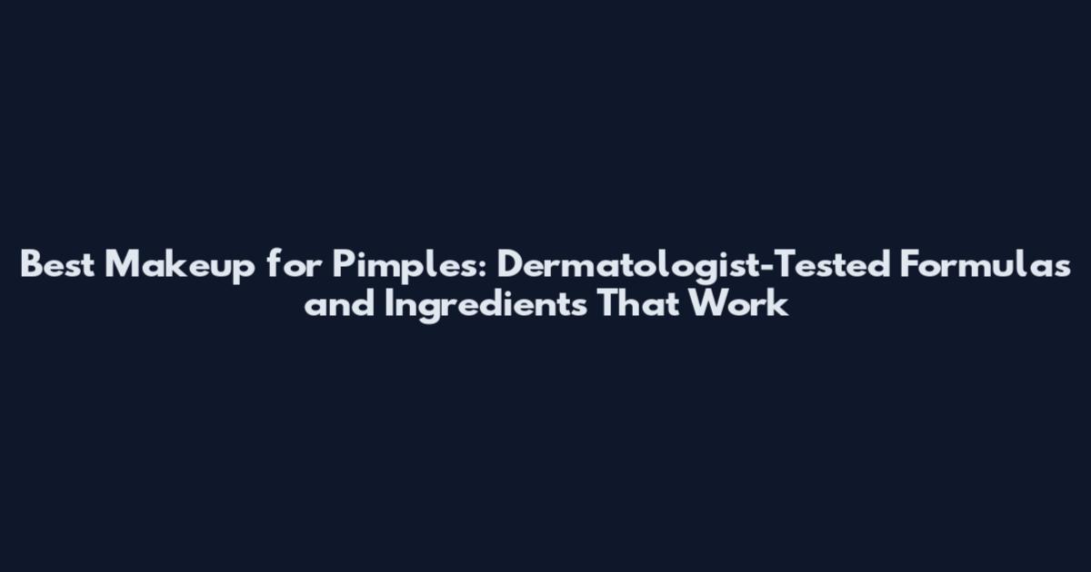 Best Makeup for Pimples: Dermatologist-Tested Formulas and Ingredients That Work
